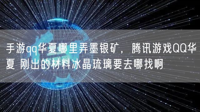 手游qq华夏哪里弄墨银矿，腾讯游戏QQ华夏 刚出的材料冰晶琉璃要去哪找啊