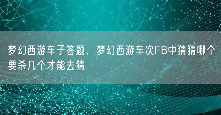 梦幻西游车子答题,梦幻西游车次FB中猜猜哪个要杀几个才能去猜