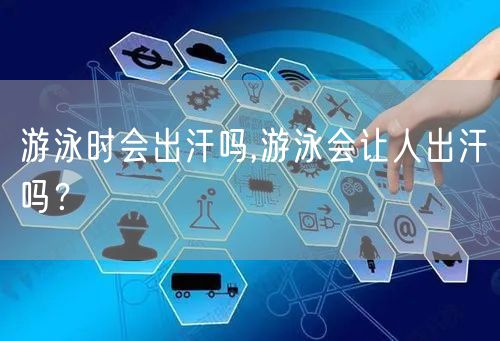 游泳时会出汗吗,游泳会让人出汗吗？