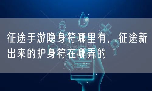 征途手游隐身符哪里有，征途新出来的护身符在哪弄的