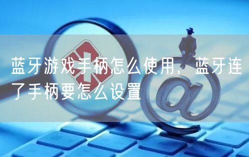 蓝牙游戏手柄怎么使用，蓝牙连了手柄要怎么设置