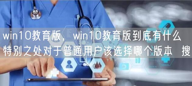 win10教育版，win10教育版到底有什么特别之处对于普通用户该选择哪个版本  搜