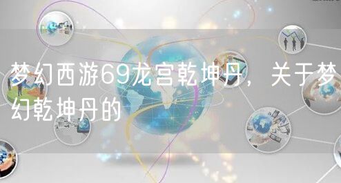 梦幻西游69龙宫乾坤丹，关于梦幻乾坤丹的