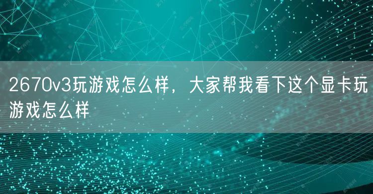 2670v3玩游戏怎么样，大家帮我看下这个显卡玩游戏怎么样