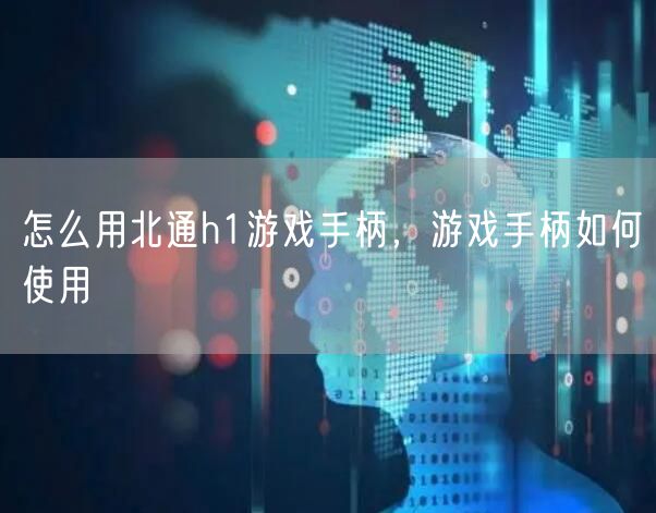 怎么用北通h1游戏手柄，游戏手柄如何使用