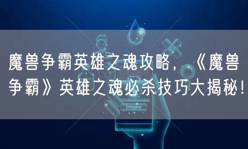 魔兽争霸英雄之魂攻略，《魔兽争霸》英雄之魂必杀技巧大揭秘！