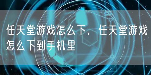 任天堂游戏怎么下,任天堂游戏怎么下到手机里