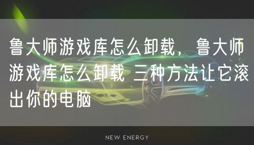 鲁大师游戏库怎么卸载,鲁大师游戏库怎么卸载 三种方法让它滚出你的电脑