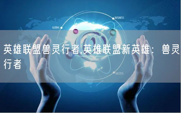 英雄联盟兽灵行者,英雄联盟新英雄：兽灵行者