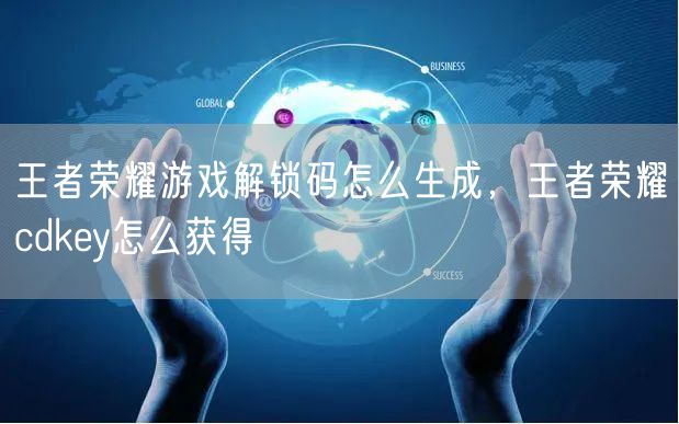 王者荣耀游戏解锁码怎么生成，王者荣耀cdkey怎么获得