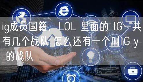 ig成员国籍，LOL 里面的 IG一共有几个战队 怎么还有一个叫IG y 的战队