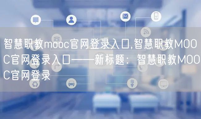 智慧职教mooc官网登录入口,智慧职教MOOC官网登录入口——新标题：智慧职教MOOC官网登录