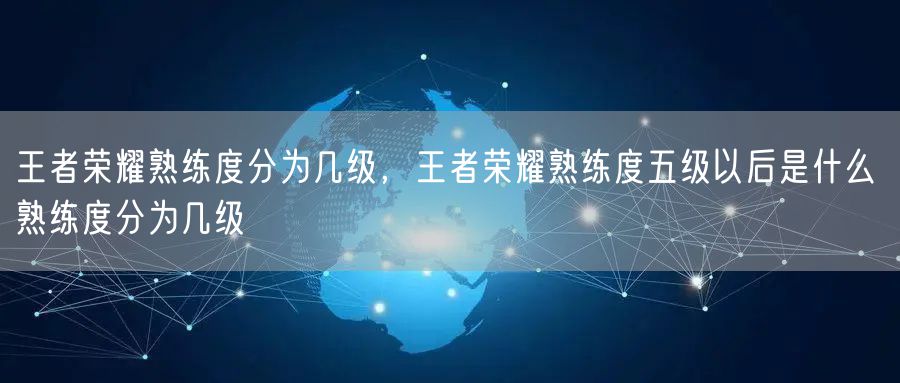 王者荣耀熟练度分为几级,王者荣耀熟练度五级以后是什么 熟练度分为几级