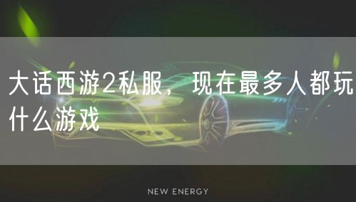 大话西游2私服，现在最多人都玩什么游戏