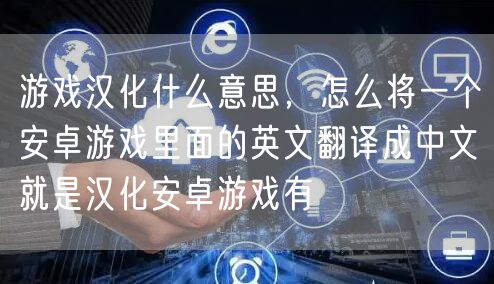 游戏汉化什么意思，怎么将一个安卓游戏里面的英文翻译成中文就是汉化安卓游戏有