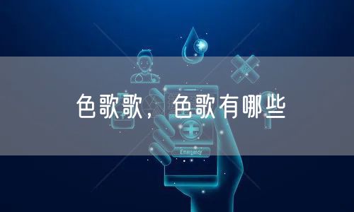 色歌歌，色歌有哪些