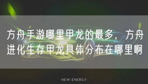 方舟手游哪里甲龙的最多,方舟进化生存甲龙具体分布在哪里啊