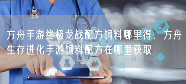 方舟手游终极龙战配方饲料哪里得，方舟生存进化手游饲料配方在哪里获取