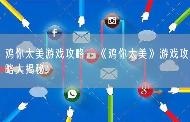 鸡你太美游戏攻略,《鸡你太美》游戏攻略大揭秘!