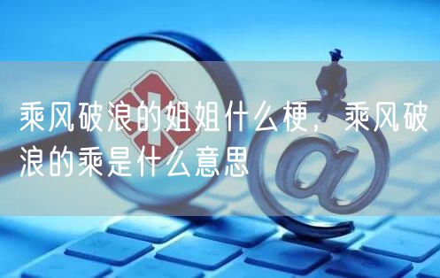 乘风破浪的姐姐什么梗，乘风破浪的乘是什么意思