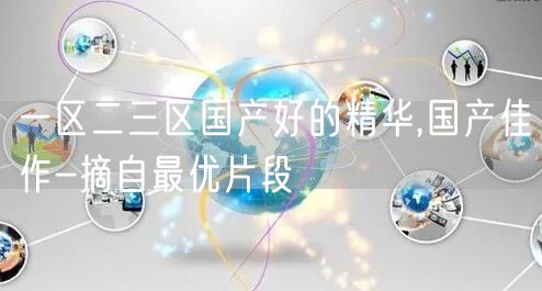 一区二三区国产好的精华,国产佳作-摘自最优片段