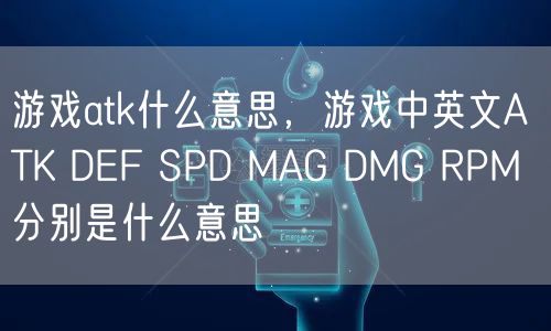 游戏atk什么意思,游戏中英文ATK DEF SPD MAG DMG RPM 分别是什么意思