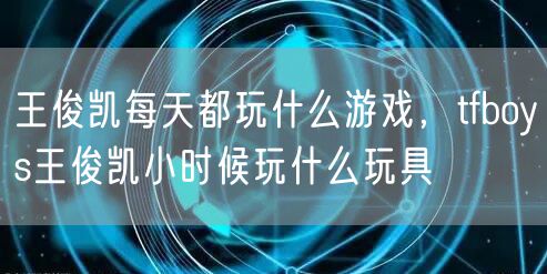 王俊凯每天都玩什么游戏，tfboys王俊凯小时候玩什么玩具