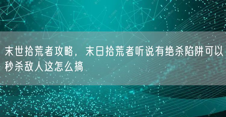 末世拾荒者攻略,末日拾荒者听说有绝杀陷阱可以秒杀敌人这怎么搞