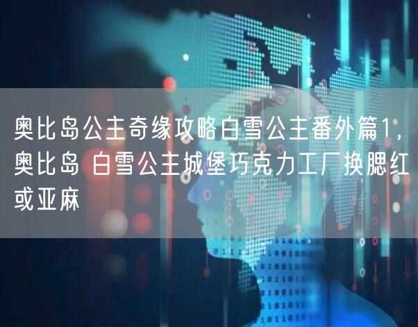 奥比岛公主奇缘攻略白雪公主番外篇1，奥比岛 白雪公主城堡巧克力工厂换腮红或亚麻