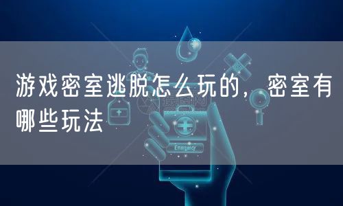 游戏密室逃脱怎么玩的，密室有哪些玩法