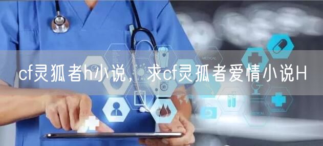 cf灵狐者h小说，求cf灵孤者爱情小说H