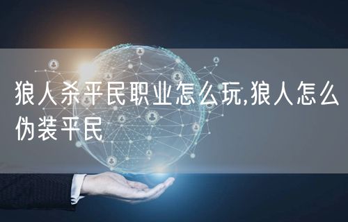 狼人杀平民职业怎么玩,狼人怎么伪装平民