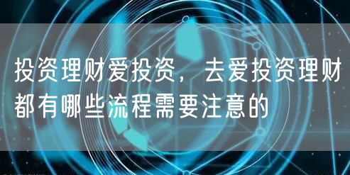 投资理财爱投资，去爱投资理财都有哪些流程需要注意的