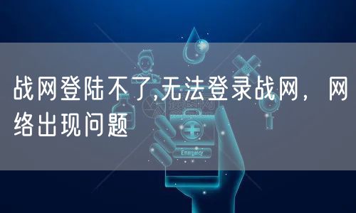 战网登陆不了,无法登录战网,网络出现问题