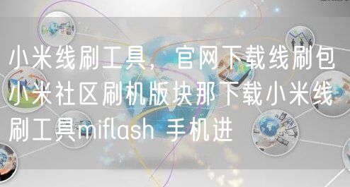 小米线刷工具，官网下载线刷包 小米社区刷机版块那下载小米线刷工具miflash 手机进