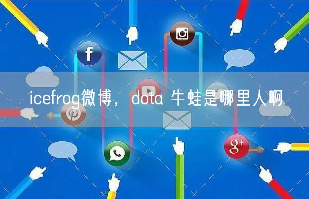 icefrog微博，dota 牛蛙是哪里人啊