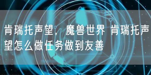 肯瑞托声望，魔兽世界 肯瑞托声望怎么做任务做到友善