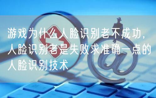 游戏为什么人脸识别老不成功，人脸识别老是失败求准确一点的人脸识别技术
