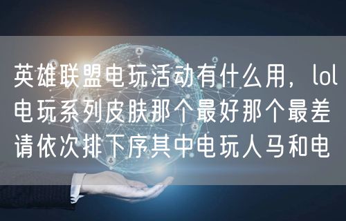 英雄联盟电玩活动有什么用，lol电玩系列皮肤那个最好那个最差请依次排下序其中电玩人马和电