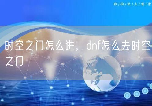 时空之门怎么进，dnf怎么去时空之门