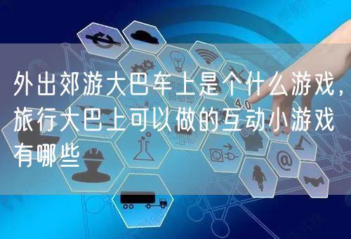 外出郊游大巴车上是个什么游戏，旅行大巴上可以做的互动小游戏有哪些