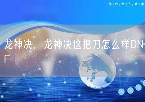龙神决,龙神决这把刀怎么样DNF