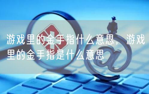 游戏里的金手指什么意思，游戏里的金手指是什么意思