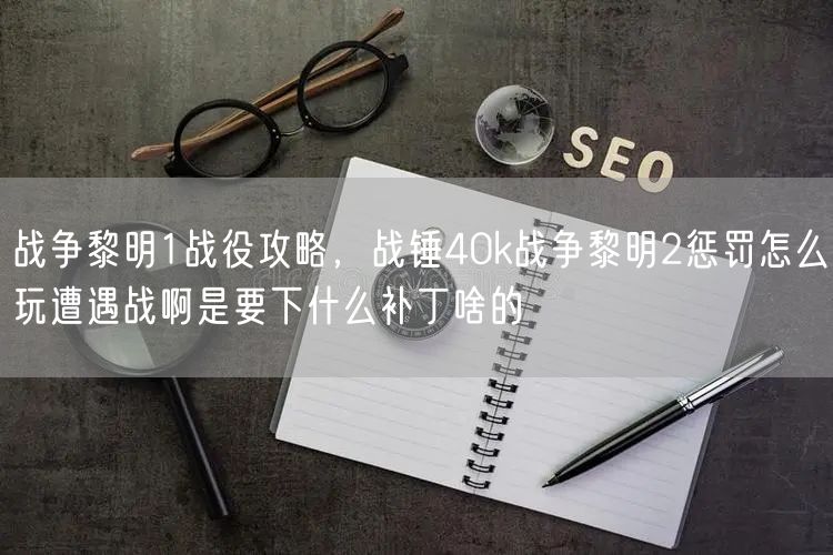 战争黎明1战役攻略，战锤40k战争黎明2惩罚怎么玩遭遇战啊是要下什么补丁啥的