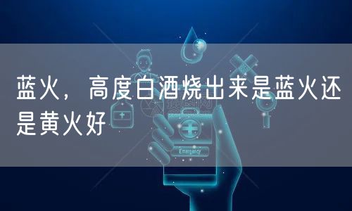 蓝火，高度白酒烧出来是蓝火还是黄火好