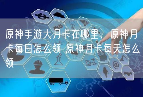 原神手游大月卡在哪里，原神月卡每日怎么领 原神月卡每天怎么领