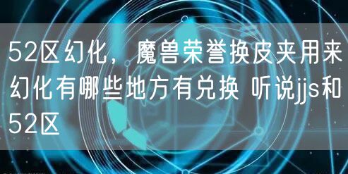 52区幻化，魔兽荣誉换皮夹用来幻化有哪些地方有兑换 听说jjs和52区