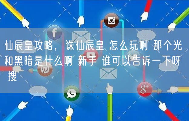 仙辰皇攻略,诛仙辰皇 怎么玩啊 那个光和黑暗是什么啊 新手 谁可以告诉一下呀 搜