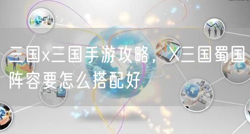 三国x三国手游攻略，X三国蜀国阵容要怎么搭配好