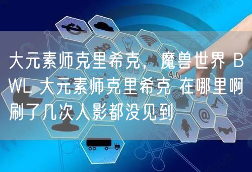 大元素师克里希克，魔兽世界 BWL 大元素师克里希克 在哪里啊刷了几次人影都没见到